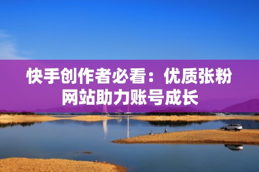 快手创作者必看：优质张粉网站助力账号成长