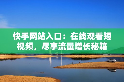 快手网站入口：在线观看短视频，尽享流量增长秘籍
