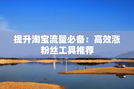 提升淘宝流量必备：高效涨粉丝工具推荐