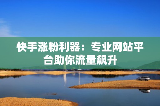 快手涨粉利器：专业网站平台助你流量飙升