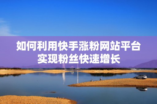 如何利用快手涨粉网站平台实现粉丝快速增长