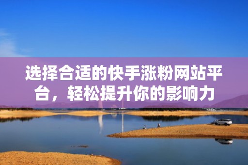 选择合适的快手涨粉网站平台，轻松提升你的影响力