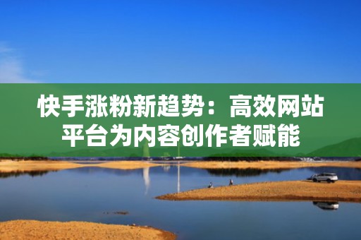 快手涨粉新趋势：高效网站平台为内容创作者赋能