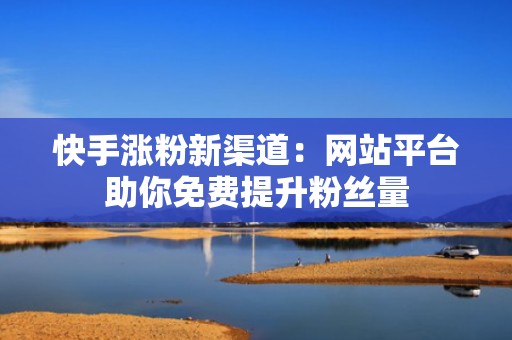 快手涨粉新渠道：网站平台助你免费提升粉丝量