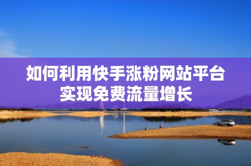 如何利用快手涨粉网站平台实现免费流量增长