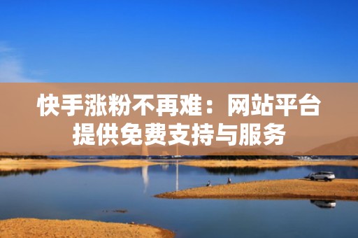 快手涨粉不再难：网站平台提供免费支持与服务