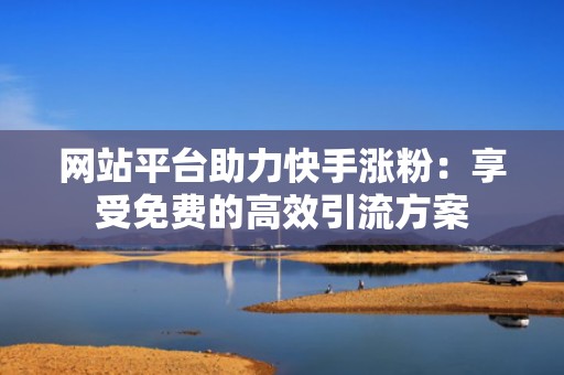 网站平台助力快手涨粉：享受免费的高效引流方案