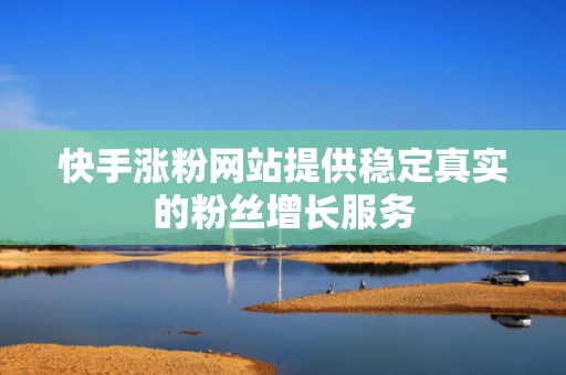 快手涨粉网站提供稳定真实的粉丝增长服务