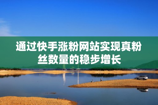 通过快手涨粉网站实现真粉丝数量的稳步增长