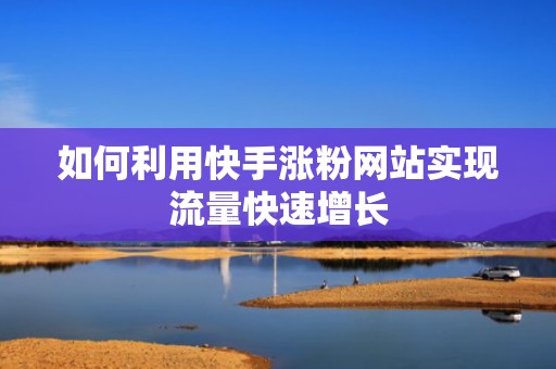 如何利用快手涨粉网站实现流量快速增长