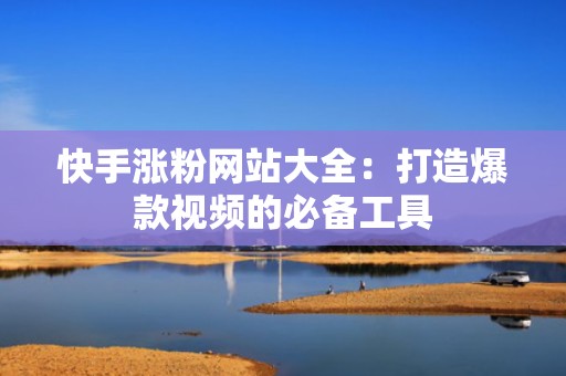 快手涨粉网站大全：打造爆款视频的必备工具