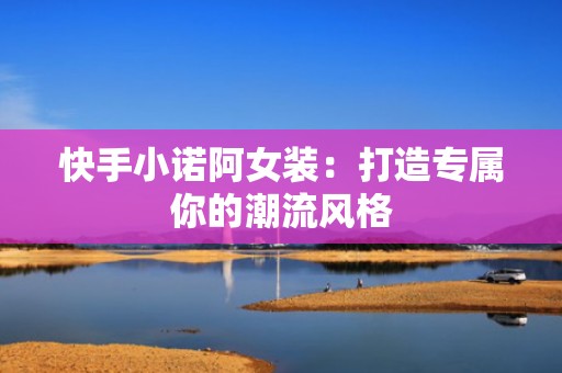 快手小诺阿女装：打造专属你的潮流风格