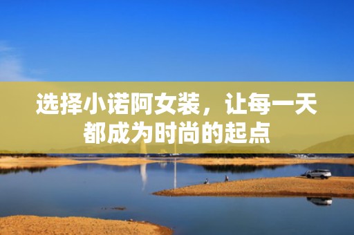 选择小诺阿女装，让每一天都成为时尚的起点