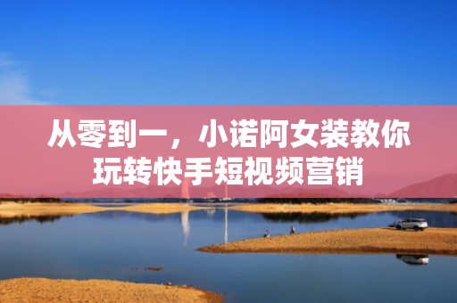 从零到一，小诺阿女装教你玩转快手短视频营销