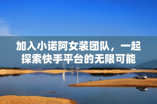 加入小诺阿女装团队，一起探索快手平台的无限可能