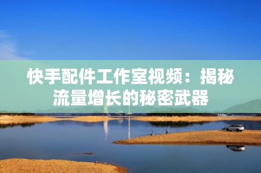 快手配件工作室视频：揭秘流量增长的秘密武器