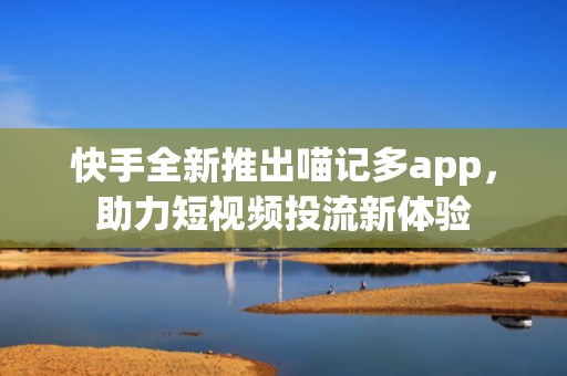 快手全新推出喵记多app，助力短视频投流新体验