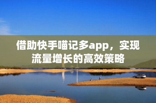 借助快手喵记多app，实现流量增长的高效策略