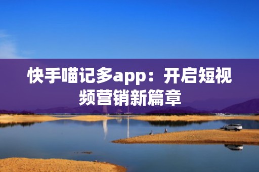 快手喵记多app：开启短视频营销新篇章