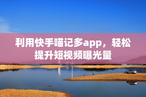 利用快手喵记多app，轻松提升短视频曝光量