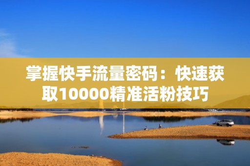掌握快手流量密码：快速获取10000精准活粉技巧