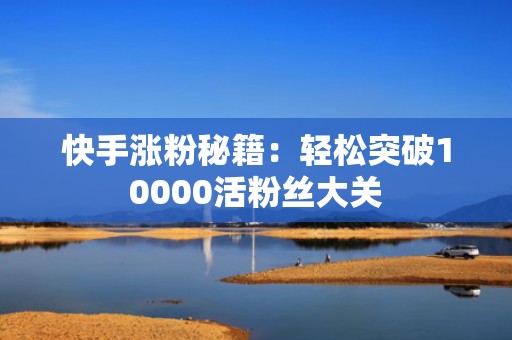 快手涨粉秘籍：轻松突破10000活粉丝大关