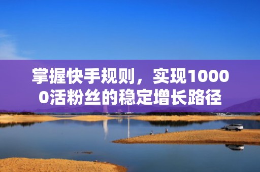 掌握快手规则，实现10000活粉丝的稳定增长路径