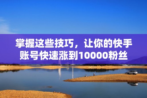 掌握这些技巧,让你的快手账号快速涨到10000粉丝 掌握这些技巧,让你的快手账号快速涨到10000粉丝