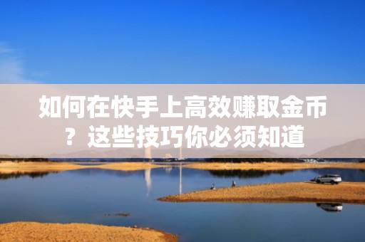 如何在快手上高效赚取金币?这些技巧你必须知道 如何在快手上高效赚取金币?这些技巧你必须知道