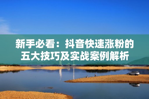 新手必看:抖音快速涨粉的五大技巧及实战案例解析