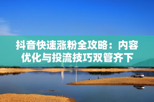 抖音快速涨粉全攻略：内容优化与投流技巧双管齐下