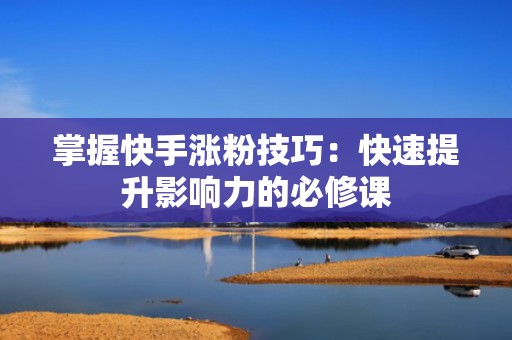 掌握快手涨粉技巧：快速提升影响力的必修课