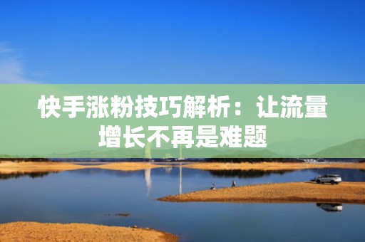 快手涨粉技巧解析：让流量增长不再是难题