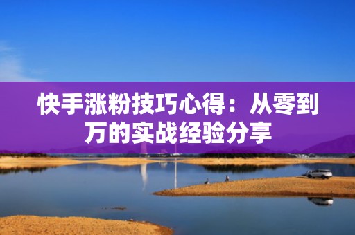 快手涨粉技巧心得：从零到万的实战经验分享