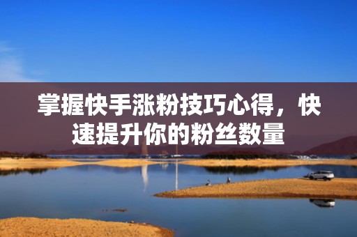 掌握快手涨粉技巧心得，快速提升你的粉丝数量