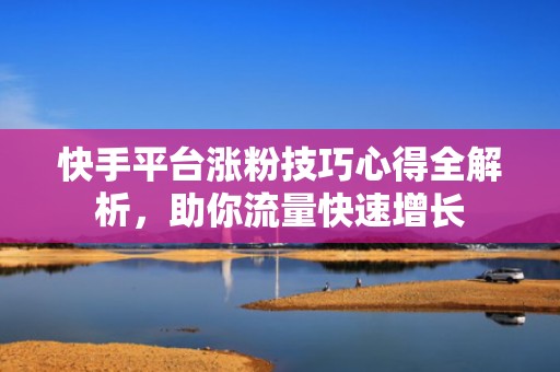 快手平台涨粉技巧心得全解析，助你流量快速增长