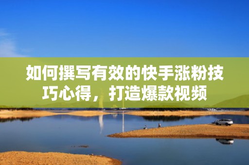 如何撰写有效的快手涨粉技巧心得，打造爆款视频