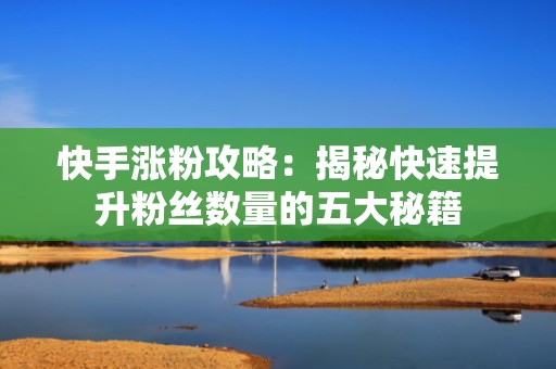 快手涨粉攻略：揭秘快速提升粉丝数量的五大秘籍
