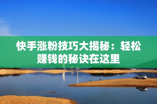 快手涨粉技巧大揭秘：轻松赚钱的秘诀在这里