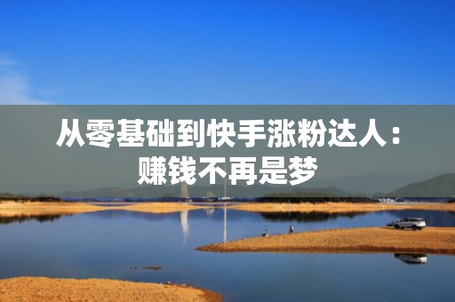 从零基础到快手涨粉达人：赚钱不再是梦