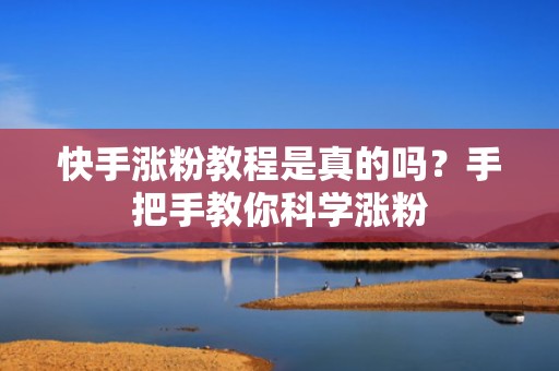 快手涨粉教程是真的吗？手把手教你科学涨粉