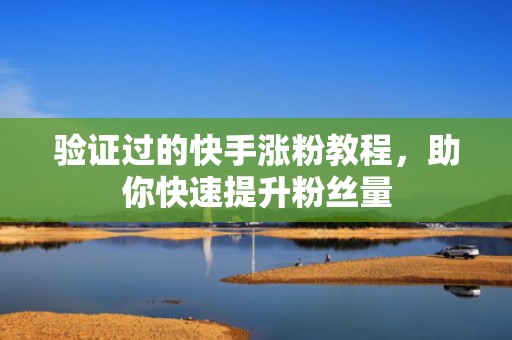 验证过的快手涨粉教程，助你快速提升粉丝量