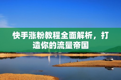 快手涨粉教程全面解析，打造你的流量帝国