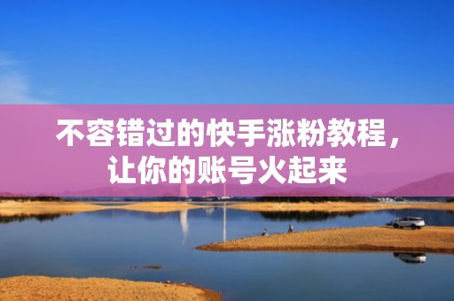 不容错过的快手涨粉教程，让你的账号火起来