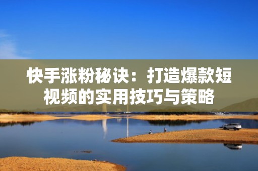 快手涨粉秘诀：打造爆款短视频的实用技巧与策略