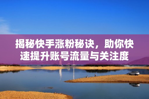 揭秘快手涨粉秘诀，助你快速提升账号流量与关注度