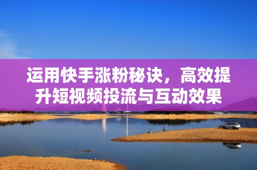 运用快手涨粉秘诀，高效提升短视频投流与互动效果