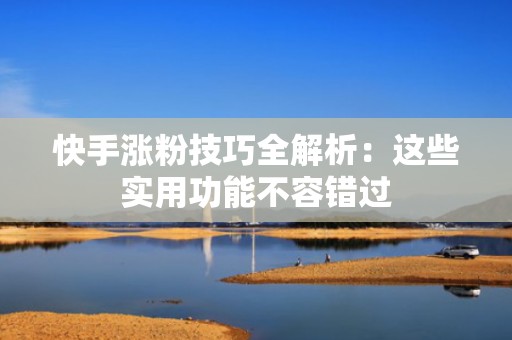 快手涨粉技巧全解析：这些实用功能不容错过