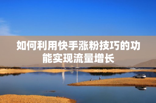 如何利用快手涨粉技巧的功能实现流量增长