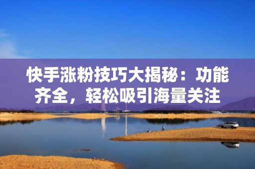 快手涨粉技巧大揭秘：功能齐全，轻松吸引海量关注